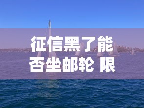 征信黑了能否坐邮轮 限制条件解析