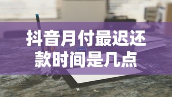 抖音月付最迟还款时间是几点