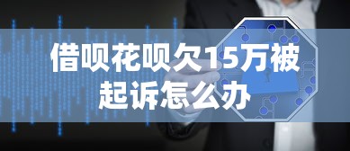 借呗花呗欠15万被起诉怎么办