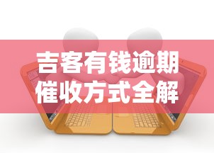 吉客有钱逾期催收方式全解析