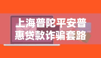 上海普陀平安普惠贷款诈骗套路揭秘