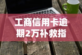 工商信用卡逾期2万补救指南