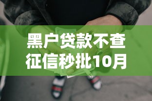 黑户贷款不查征信秒批10月速学速用！顺便筛选网贷口子不查征信秒批借钱