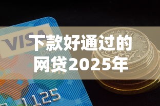 下款好通过的网贷2025年别再错失良机！今日汇总这五个借款好通过的网贷平台