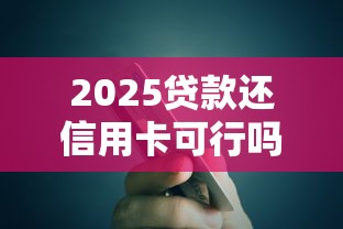 2025贷款还信用卡可行吗 2025贷款还信用卡可行吗