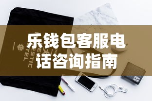 乐钱包客服电话咨询指南