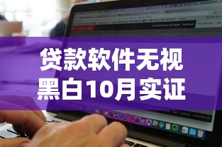 贷款软件无视黑白10月实证可行！归总5个网贷平台无视黑白借钱