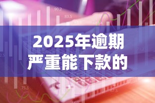 2025年逾期严重能下款的平台2025年强烈建议！专业阐述5个2025年逾期贷款口子能下款