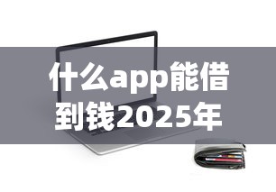 什么app能借到钱2025年新口子内部渠道！为您提及吉穗钱包以及乾稻月付等五个借钱app