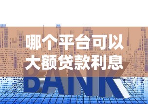 哪个平台可以大额贷款利息低2025年少数人知道！必备这5个网贷口子借款利息低贷款