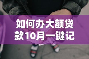 如何办大额贷款10月一键记下！严选5个借款网贷口子通过平台办理