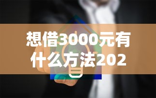 想借3000元有什么方法2025年速速收藏！同时分享五个借款口子能借三千