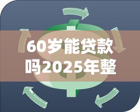 60岁能贷款吗2025年整合这五个！本文为您详细精挑！