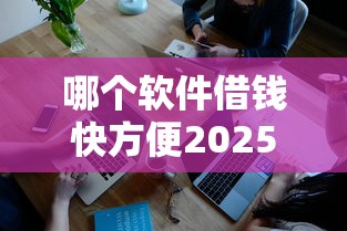 哪个软件借钱快方便2025年深度解读新规！同时盘点5个网贷平台贷款方便快捷
