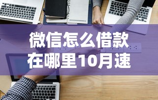 微信怎么借款在哪里10月速看速记！定要瞧这5家贴合普通人周转用户的网贷平台