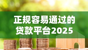 正规容易通过的贷款平台2025年实际靠谱！综括5个借款口子容易通过正规软件