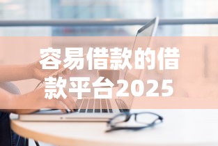 容易借款的借款平台2025年今日刚出！本篇为您深度概括！