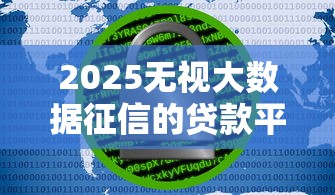 2025无视大数据征信的贷款平台2025年圈内大额实料！本篇探讨5个2025无视大数据征信的网贷口子