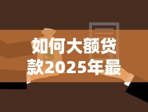 如何大额贷款2025年最终答案！本篇筛选这五个借款大额渠道选择平台