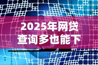 2025年网贷查询多也能下款平台