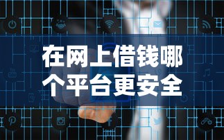 在网上借钱哪个平台更安全2025年隐藏妙招！本文梳理5个网贷贷款软件借钱更安全