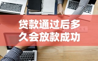 贷款通过后多久会放款成功2025年前辈体会！本文阐述5个借款通过后多久会放款成功