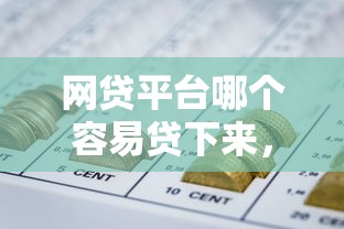 网贷平台哪个容易贷下来，为您搜集网贷口子借钱贷款软件容易下