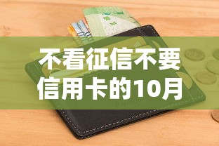 不看征信不要信用卡的10月快审快批秘籍！本篇为您深入公布！