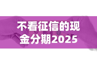 不看征信的现金分期2025年此处深度测评！本篇揭秘这5个不看征信的网贷口子借款