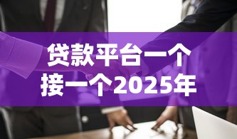 贷款平台一个接一个2025年强烈建议关注！本篇专业讲解为您排忧解难！