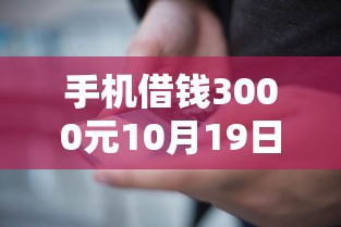 手机借钱3000元10月19日这些足够用！为您融合这5个网贷3000元软件