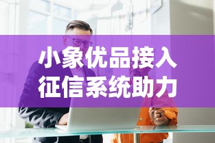 小象优品接入征信系统助力信用消费
