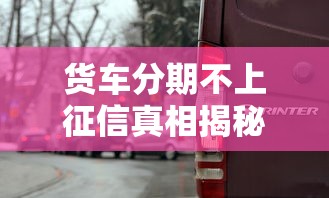 货车分期不上征信真相揭秘