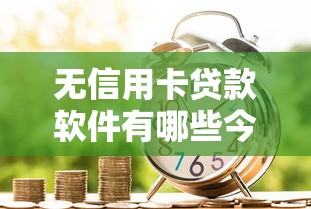 无信用卡贷款软件有哪些今日居然能这么短期！权威网罗无借款网贷平台有很多