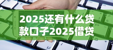 2025还有什么贷款口子2025借贷窍门！本文梳理5个主打靠谱周转的网贷平台