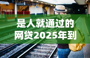 是人就通过的网贷2025年到账快的实际上可供挑的多！本篇细致珍藏这五个黑户借款平台！