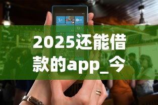 2025还能借款的app_今日筛选2025能用贷款软件的地方