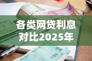 各类网贷利息对比2025年限时领方法!精挑5个各类贷款利息对比平台 各类网贷利息对比2025年限时领方法!精挑5个各类贷款利息对比平台