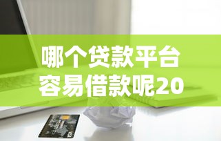 哪个贷款平台容易借款呢2025年刚刚更新完！今日总结5个网贷口子借钱容易