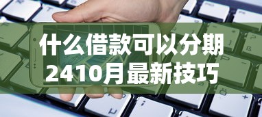 什么借款可以分期2410月最新技巧!独家这五个手机贷款好过的口子 什么借款可以分期2410月最新技巧!独家这五个手机贷款好过的口子