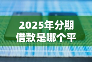 2025年分期借款是哪个平台正规的,2025年汇总这5个网贷软件是正规贷款口子
