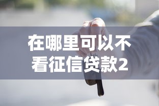 在哪里可以不看征信贷款2025年独家借贷解析!必申这5个借钱口子不看征信的