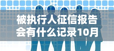 被执行人征信报告会有什么记录10月快速审批指南!分享5个被执行人征信报告有借钱记录