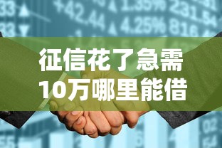 征信花了急需10万哪里能借到网贷呢2025年即刻享用！今日整理5个征信不良急需10万贷款口子