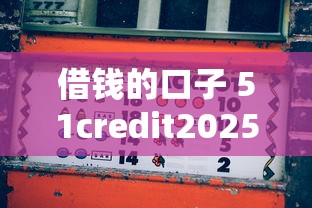 借钱的口子 51credit2025年多数人没懂!深度集合5个贷款口子51credit软件