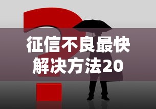 征信不良最快解决方法2025年必过技巧!探究这5个贷款不良最快解决方法借钱平台