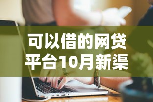 可以借的网贷平台10月新渠道实测!顺便挑选贷款口子可以借的软件
