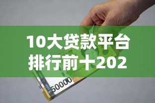 10大贷款平台排行前十2025年秘籍分享!必留这5个借款口子排行前十软件不错