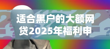 适合黑户的大额网贷2025年福利申请!今日展示这五个适合黑户的大额借款口子