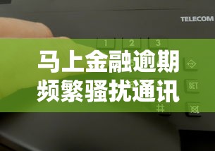 马上金融逾期频繁骚扰通讯录怎么办